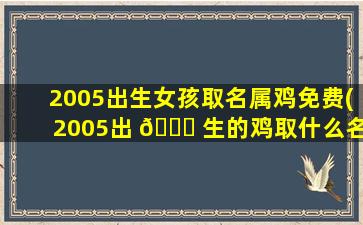 2005出生女孩取名属鸡免费(2005出 🕊 生的鸡取什么名字好)